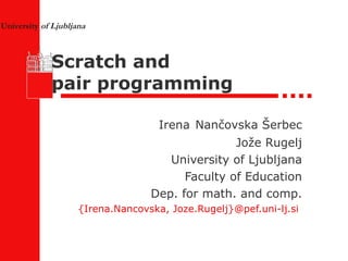 Scratch and  pair programming Irena   Nančovska Šerbec Jože Rugelj University of Ljubljana Faculty of Education Dep. for math. and comp. {Irena.Nancovska, Joze.Rugelj}@pef.uni-lj.si   