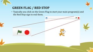 GREEN FLAG / RED STOP
• Typically you click on the Green Flag to start your main program(s) and
the Red Stop sign to end them.
 