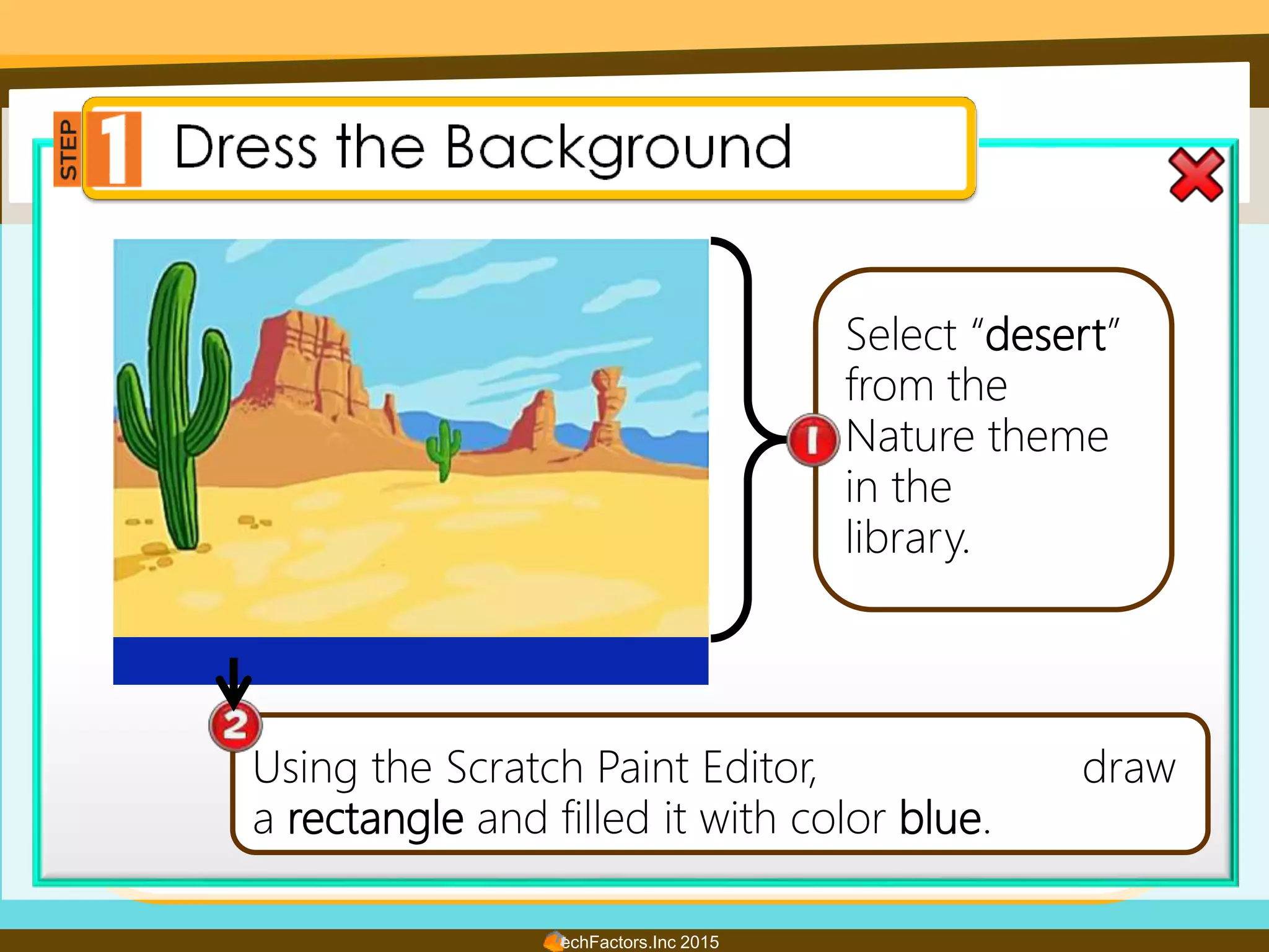 TechFactors.Inc 2015
Select “desert”
from the
Nature theme
in the
library.
Using the Scratch Paint Editor, draw
a rectangle and filled it with color blue.