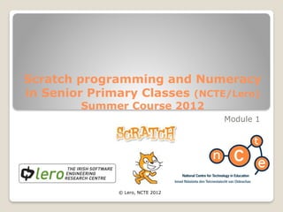 Scratch programming and Numeracy
in Senior Primary Classes (NCTE/Lero)
Summer Course 2012
Module 1
© Lero, NCTE 2012
 