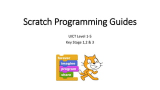 Scratch Programming Guides
UICT Level 1-5
Key Stage 1,2 & 3
 