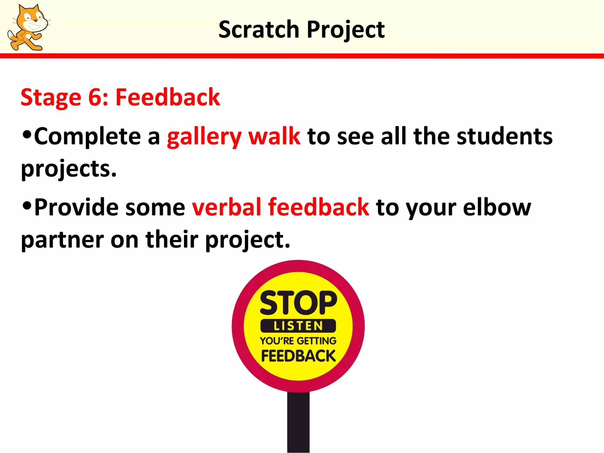 Stage 6: Feedback
•Complete a gallery walk to see all the students
projects.
•Provide some verbal feedback to your elbow
partner on their project.
Scratch Project
 