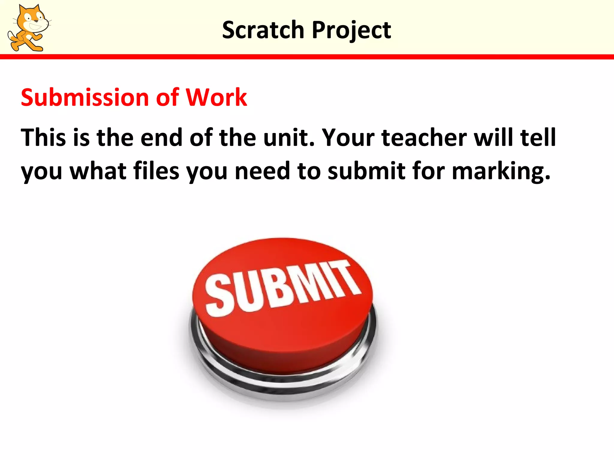 Submission of Work
This is the end of the unit. Your teacher will tell
you what files you need to submit for marking.
Scratch Project
 
