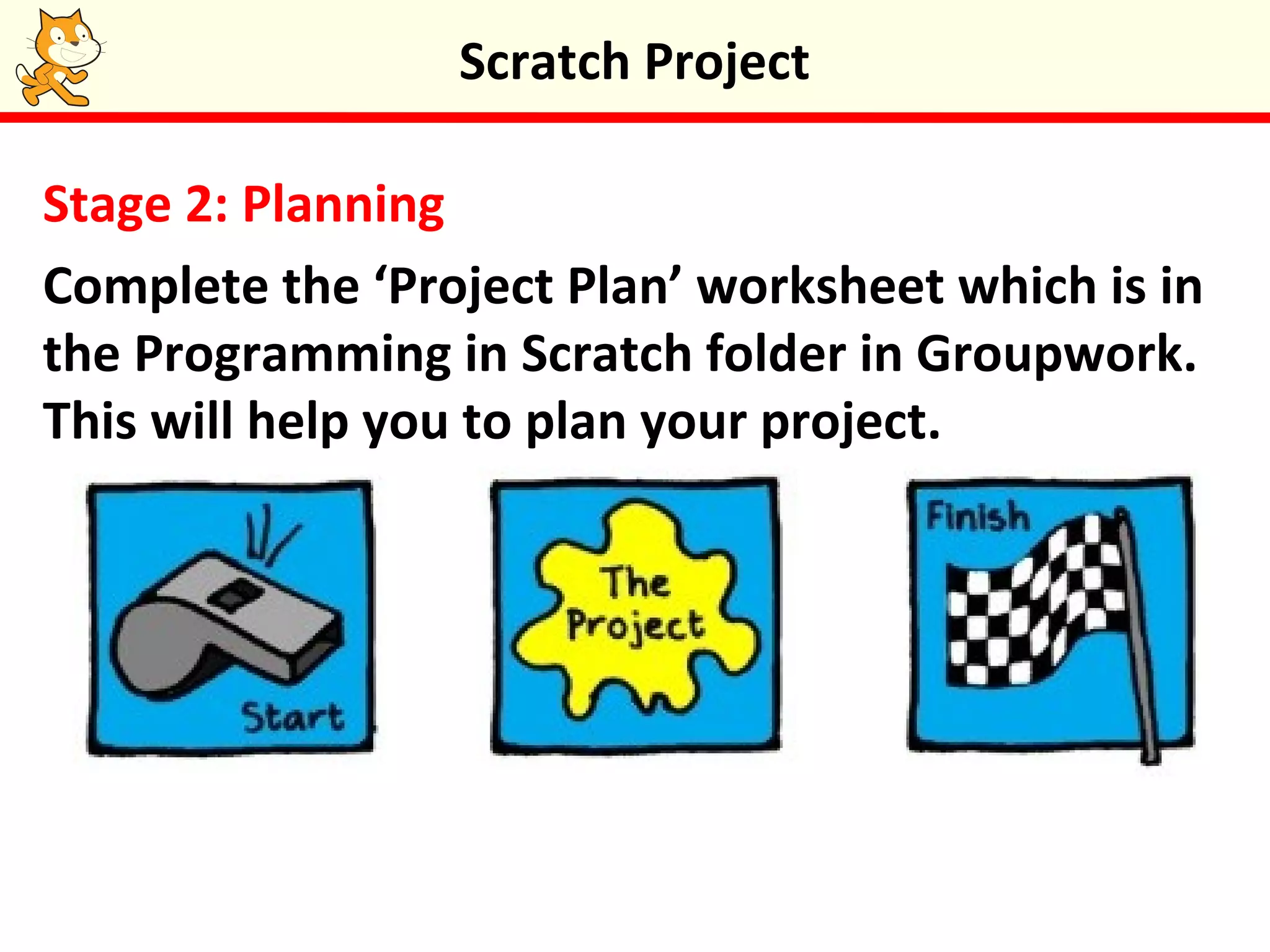 Stage 2: Planning
Complete the ‘Project Plan’ worksheet which is in
the Programming in Scratch folder in Groupwork.
This will help you to plan your project.
Scratch Project
 