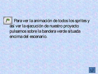 •      Para ver la animación de todos los sprites y
    así ver la ejecución de nuestro proyecto
    pulsamos sobre la bandera verde situada
    encima del escenario.
 