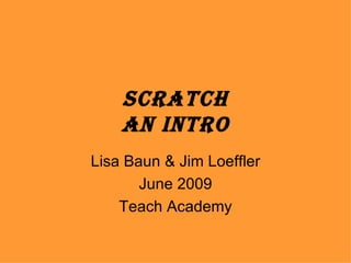 Scratch An Intro Lisa Baun & Jim Loeffler June 2009 Teach Academy 