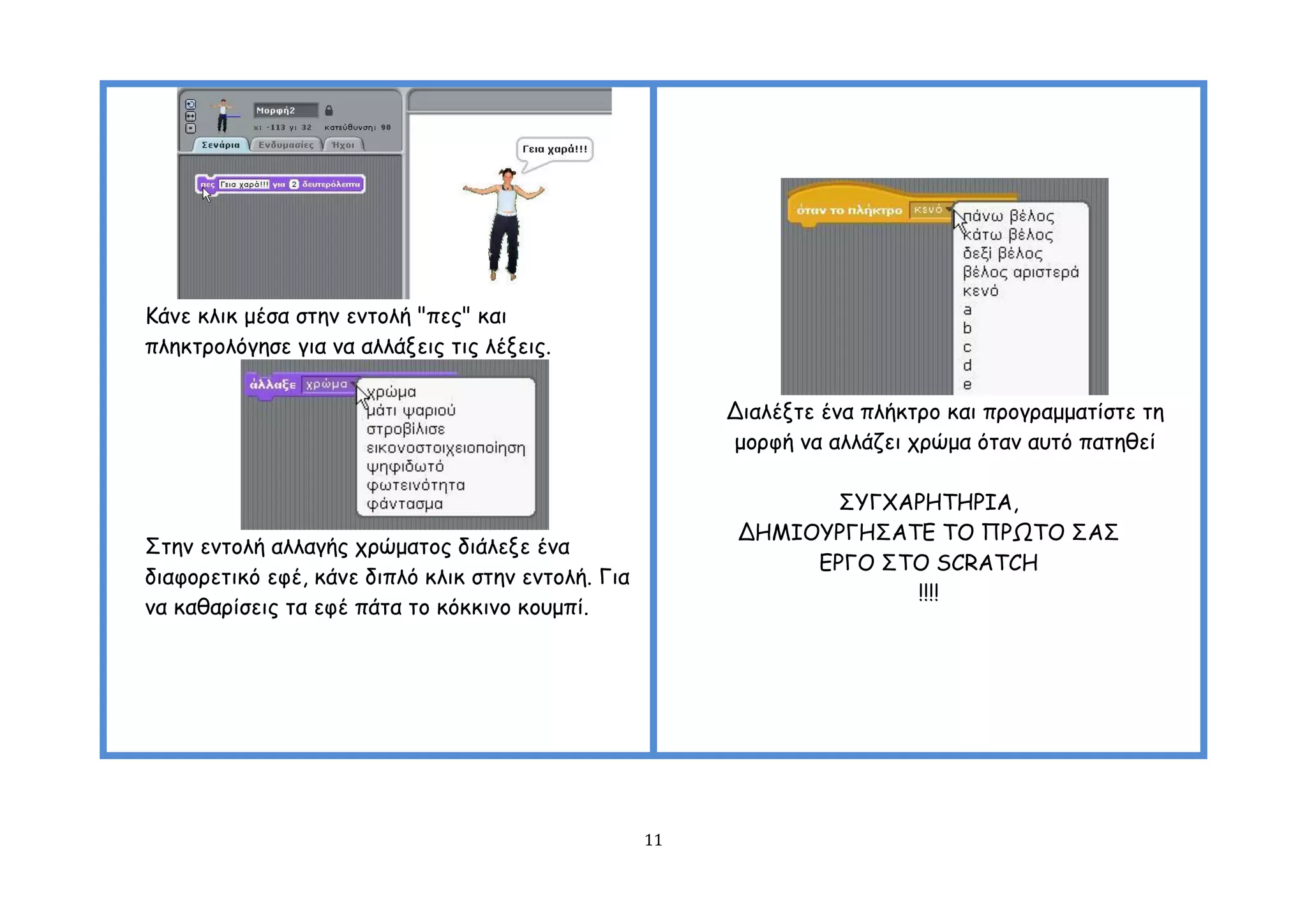 Ηάκε θιηθ μέζα ζηεκ εκημιή "πεξ" θαη
πιεθηνμιόγεζε γηα κα αιιάλεηξ ηηξ ιέλεηξ.


                                                         Δηαιέληε έκα πιήθηνμ θαη πνμγναμμαηίζηε ηε
                                                         μμνθή κα αιιάδεη πνώμα όηακ αοηό παηεζεί

                                                                 ΢ΤΓΥΑΡΕΣΕΡΖΑ,
                                                          ΔΕΜΖΟΤΡΓΕ΢ΑΣΓ ΣΟ ΠΡΩΣΟ ΢Α΢
΢ηεκ εκημιή αιιαγήξ πνώμαημξ δηάιελε έκα
                                                               ΓΡΓΟ ΢ΣΟ SCRATCH
δηαθμνεηηθό εθέ, θάκε δηπιό θιηθ ζηεκ εκημιή. Γηα
                                                                      !!!!
κα θαζανίζεηξ ηα εθέ πάηα ημ θόθθηκμ θμομπί.




                                                    11
 