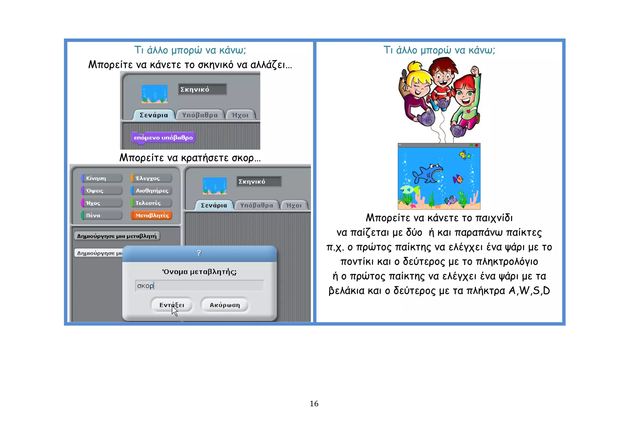 Ση άιιμ μπμνώ κα θάκς;                              Ση άιιμ μπμνώ κα θάκς;
Μπμνείηε κα θάκεηε ημ ζθεκηθό κα αιιάδεη…




      Μπμνείηε κα θναηήζεηε ζθμν…




                                                          Μπμνείηε κα θάκεηε ημ παηπκίδη
                                                   κα παίδεηαη με δύμ ή θαη παναπάκς παίθηεξ
                                                 π.π. μ πνώημξ παίθηεξ κα ειέγπεη έκα ράνη με ημ
                                                    πμκηίθη θαη μ δεύηενμξ με ημ πιεθηνμιόγημ
                                                  ή μ πνώημξ παίθηεξ κα ειέγπεη έκα ράνη με ηα
                                                 βειάθηα θαη μ δεύηενμξ με ηα πιήθηνα A,W,S,D




                                            16
 