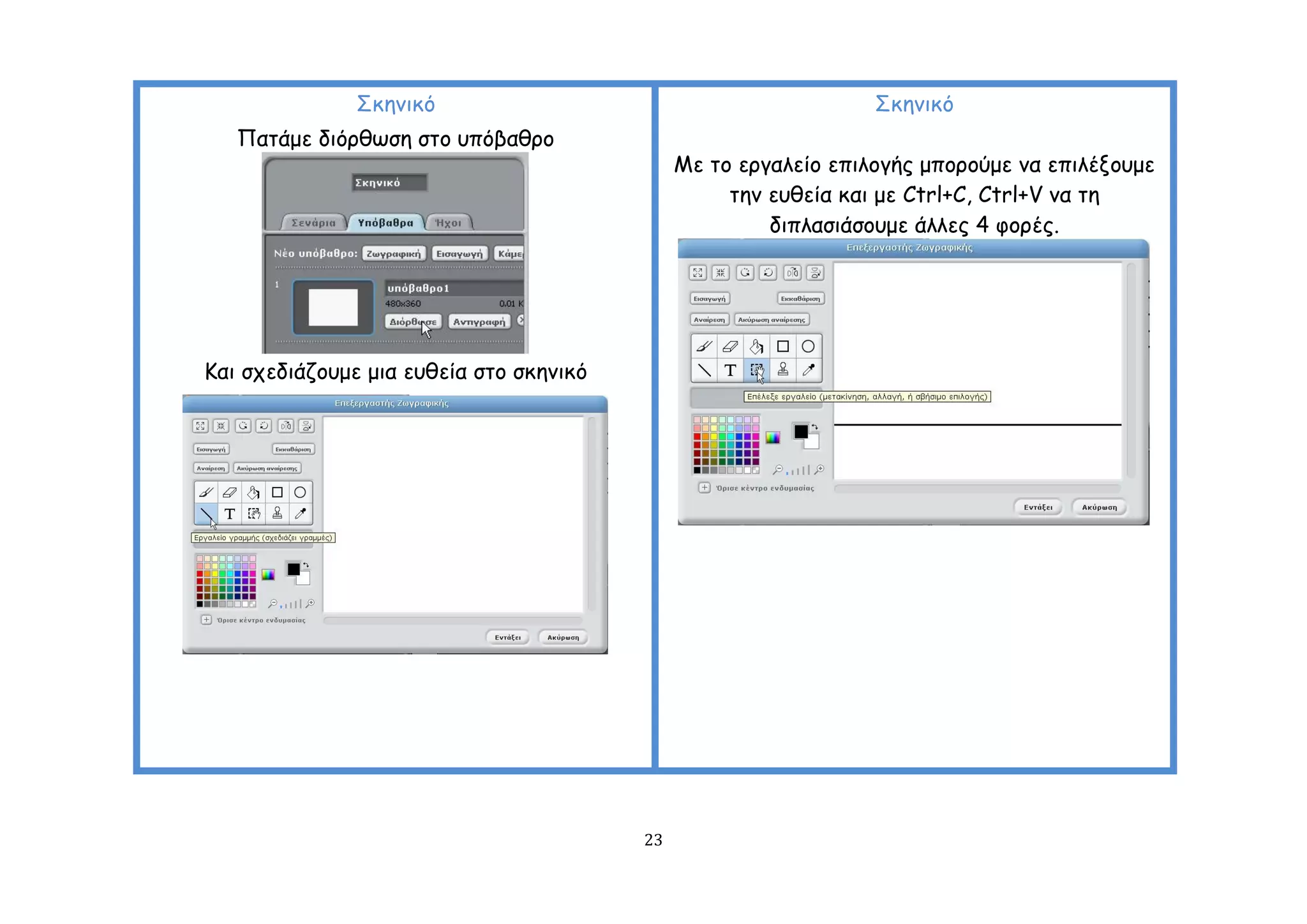 ΢θεκηθό                                           ΢θεκηθό
   Παηάμε δηόνζςζε ζημ οπόβαζνμ
                                              Με ημ ενγαιείμ επηιμγήξ μπμνμύμε κα επηιέλμομε
                                                   ηεκ εοζεία θαη με Ctrl+C, Ctrl+V κα ηε
                                                       δηπιαζηάζμομε άιιεξ 4 θμνέξ.




Ηαη ζπεδηάδμομε μηα εοζεία ζημ ζθεκηθό




                                         23
 