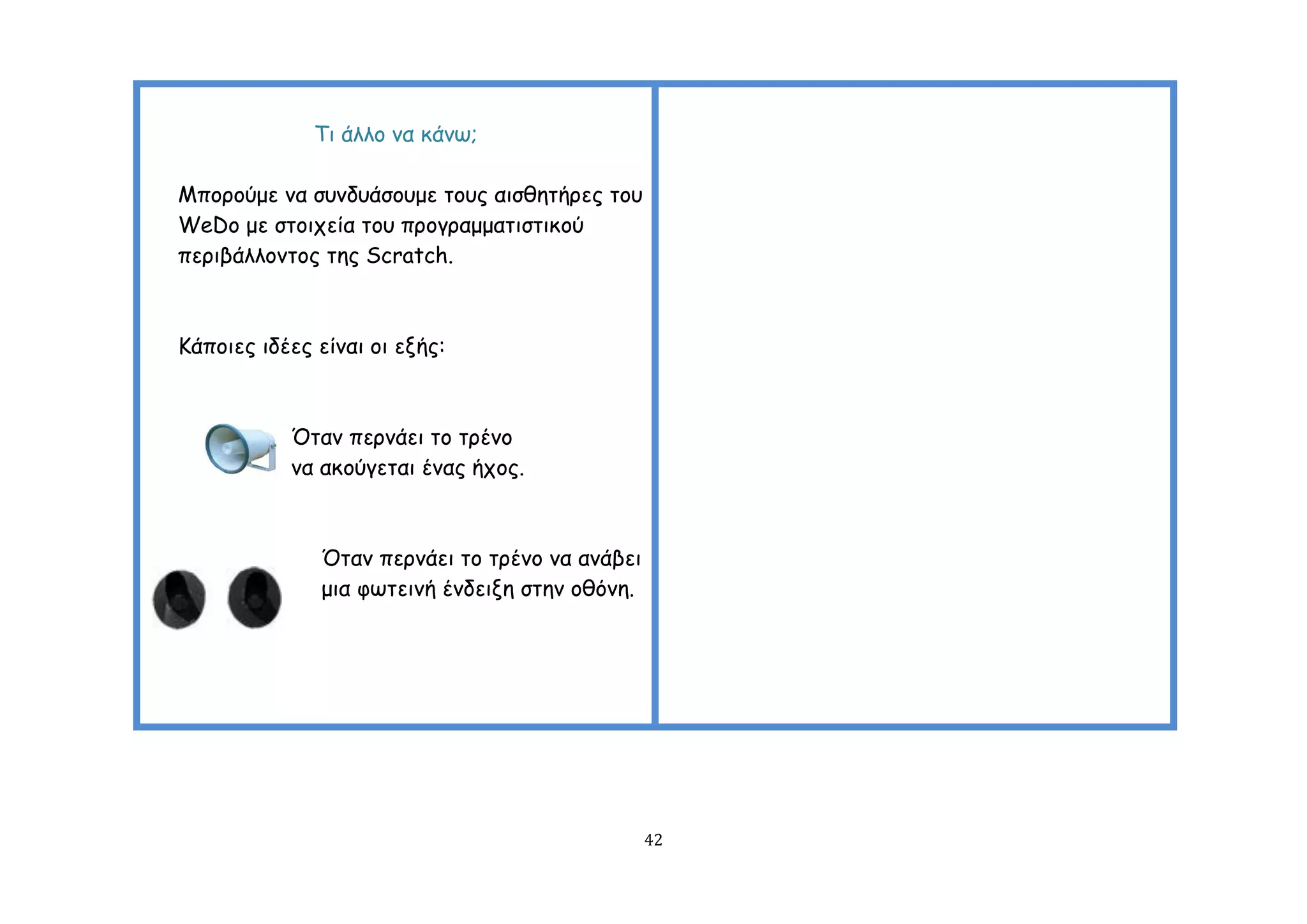 Ση άιιμ κα θάκς;

Μπμνμύμε κα ζοκδοάζμομε ημοξ αηζζεηήνεξ ημο
WeDo με ζημηπεία ημο πνμγναμμαηηζηηθμύ
πενηβάιιμκημξ ηεξ Scratch.



Ηάπμηεξ ηδέεξ είκαη μη ελήξ:



           Όηακ πενκάεη ημ ηνέκμ
           κα αθμύγεηαη έκαξ ήπμξ.



               Όηακ πενκάεη ημ ηνέκμ κα ακάβεη
               μηα θςηεηκή έκδεηλε ζηεκ μζόκε.




                                                 42
 