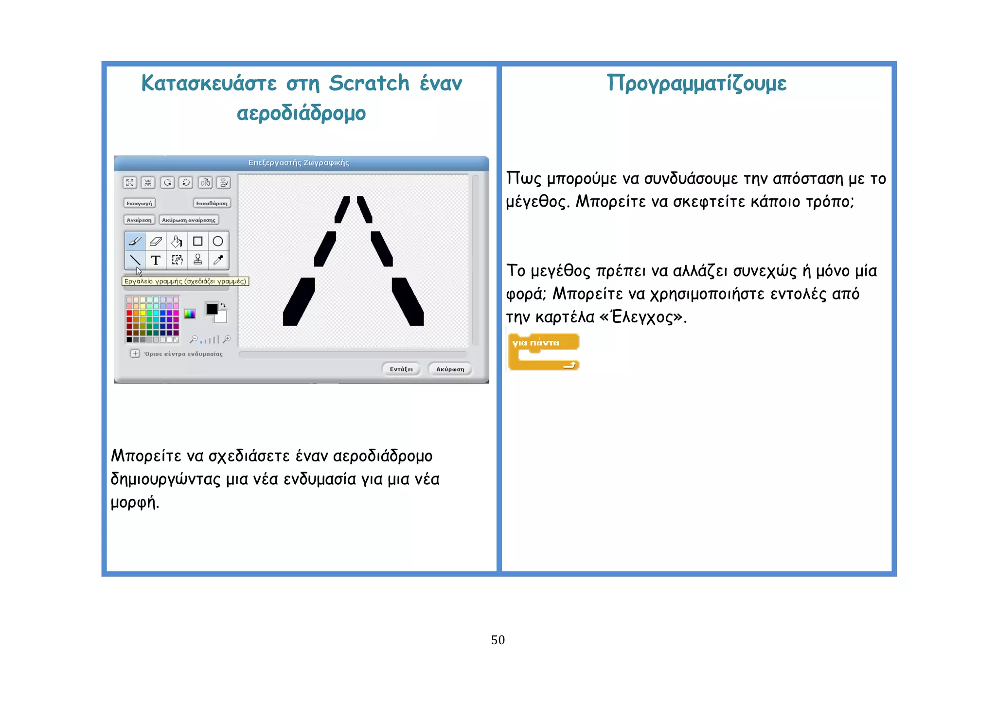 Καηαζθεοάζηε ζηε Scratch έκακ                              Πνμγναμμαηίδμομε
            αενμδηάδνμμμ


                                                   Πςξ μπμνμύμε κα ζοκδοάζμομε ηεκ απόζηαζε με ημ
                                                   μέγεζμξ. Μπμνείηε κα ζθεθηείηε θάπμημ ηνόπμ;



                                                   Σμ μεγέζμξ πνέπεη κα αιιάδεη ζοκεπώξ ή μόκμ μία
                                                   θμνά; Μπμνείηε κα πνεζημμπμηήζηε εκημιέξ από
                                                   ηεκ θανηέια «Έιεγπμξ».




Μπμνείηε κα ζπεδηάζεηε έκακ αενμδηάδνμμμ
δεμημονγώκηαξ μηα κέα εκδομαζία γηα μηα κέα
μμνθή.




                                              50
 