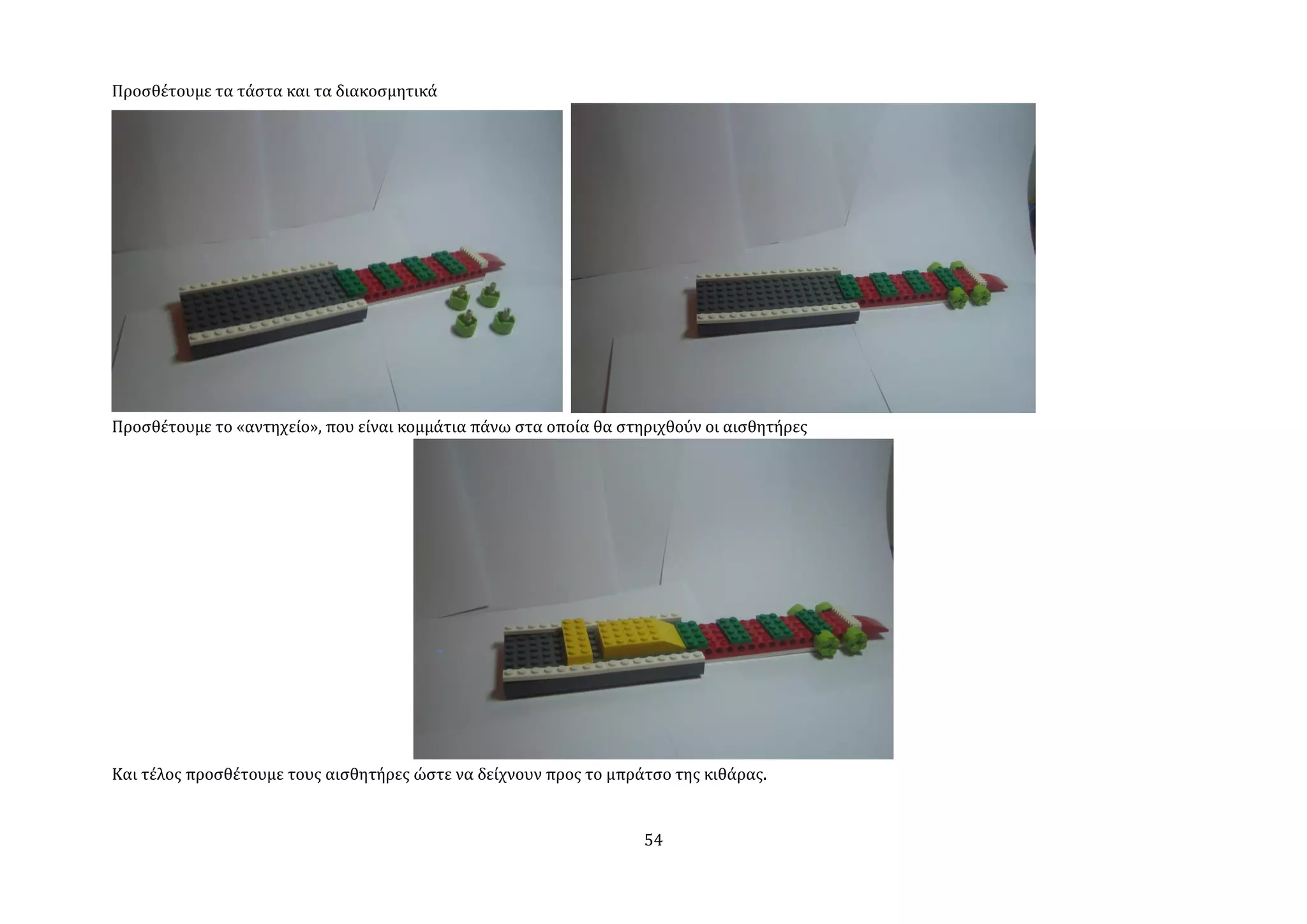 Προςθϋτουμε τα τϊςτα και τα διακοςμητικϊ




Προςθϋτουμε το «αντηχεύο», που εύναι κομμϊτια πϊνω ςτα οπούα θα ςτηριχθούν οι αιςθητόρεσ




Και τϋλοσ προςθϋτουμε τουσ αιςθητόρεσ ώςτε να δεύχνουν προσ το μπρϊτςο τησ κιθϊρασ.


                                                                   54
 