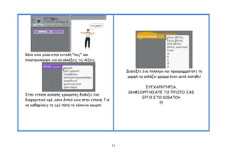 Ηάκε θιηθ μέζα ζηεκ εκημιή "πεξ" θαη
πιεθηνμιόγεζε γηα κα αιιάλεηξ ηηξ ιέλεηξ.


                                                         Δηαιέληε έκα πιήθηνμ θαη πνμγναμμαηίζηε ηε
                                                         μμνθή κα αιιάδεη πνώμα όηακ αοηό παηεζεί

                                                                 ΢ΤΓΥΑΡΕΣΕΡΖΑ,
                                                          ΔΕΜΖΟΤΡΓΕ΢ΑΣΓ ΣΟ ΠΡΩΣΟ ΢Α΢
΢ηεκ εκημιή αιιαγήξ πνώμαημξ δηάιελε έκα
                                                               ΓΡΓΟ ΢ΣΟ SCRATCH
δηαθμνεηηθό εθέ, θάκε δηπιό θιηθ ζηεκ εκημιή. Γηα
                                                                      !!!!
κα θαζανίζεηξ ηα εθέ πάηα ημ θόθθηκμ θμομπί.




                                                    11
 