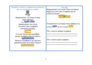 Δμθημάζηε κα θάκεηε ηα ρανάθηα πμο ειέγπμκηαη                             Όια μαδί
       από ημκ οπμιμγηζηή κα θηκεζμύκ.               Υνεζημμπμηήζηε ηεκ εκημιή "Όηακ ζηε πνάζηκε
                                                     ζεμαία γίκεη θιηθ" ώζηε ηα ρανάθηα ζαξ κα
                                                     θηκμύκηαη όια μαδί.

     Υνεζημμπμηήζηε ηηξ εκημιέξ θίκεζεξ
              (μπιε θανηέια):
              π.π.
          Υνεζημμπμηήζηε ηεκ εκημιή                  Πεηναμαηηζηείηε με δηαθμνεηηθμύξ ανηζμμύξ ζηηξ
         "γηα πάκηα" ώζηε ηα ρανάθηα                 εκημιέξ       θαη ζηηξ εκημιέξ
            κα θηκμύκηαη ζοκεπώξ.
                                                     Πόηε θηκμύκηαη γνήγμνα ηα ρανάθηα;
                                                     ________________________________
      Ε εκημιή "εάκ ζημ όνηα ακαπήδεζε"
                                                     ________________________________
     θναηάεη ηα ρανάθηα μέζα ζημ ζθεκηθό.

                                                     Πόηε θηκμύκηαη ανγά ηα ρανάθηα;
    Μπμνείηε κα νοζμίζεηε ηεκ ηαπύηεηα
                                                     ________________________________
   πνεζημμπμηώκηαξ ηεκ εκημιή "πενίμεκε"
                                                     ________________________________




                                                13
 