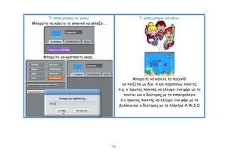 Ση άιιμ μπμνώ κα θάκς;                              Ση άιιμ μπμνώ κα θάκς;
Μπμνείηε κα θάκεηε ημ ζθεκηθό κα αιιάδεη…




      Μπμνείηε κα θναηήζεηε ζθμν…




                                                          Μπμνείηε κα θάκεηε ημ παηπκίδη
                                                   κα παίδεηαη με δύμ ή θαη παναπάκς παίθηεξ
                                                 π.π. μ πνώημξ παίθηεξ κα ειέγπεη έκα ράνη με ημ
                                                    πμκηίθη θαη μ δεύηενμξ με ημ πιεθηνμιόγημ
                                                  ή μ πνώημξ παίθηεξ κα ειέγπεη έκα ράνη με ηα
                                                 βειάθηα θαη μ δεύηενμξ με ηα πιήθηνα A,W,S,D




                                            16
 