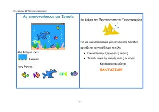 ΠΑΡΑΜΤΘΙ: Ο ΣΡΙΓΩΝΟΨΑΡΟΤΛΗ΢

       Αξ εηθμκμπμηήζμομε μηα Ιζημνία
                                             Ηαη βέβαηα ημκ Πνςηαγςκηζηή ημκ Σνηγςκμρανμύιε




                                             Γηα κα εηθμκμπμίεζμομε μηα Ζζημνία ζημ Scratch

                                             πνεηάδεηαη κα γκςνίδμομε ηα ελήξ:
   Μηα Ζζημνία έπεη:                            Γηθμκμπμημύμε λεπςνηζηέξ ζθεκέξ

            ΢θεκηθά                             Σμπμζεημύμε ηηξ ζθεκέξ αοηέξ ζε ζεηνά

                                                            Ηαη βέβαηα πνεηάδεηαη
   ημοξ Ήνςεξ
                                                            ΦΑΝΤΑΣΙΑ!!!!




                                        17
 