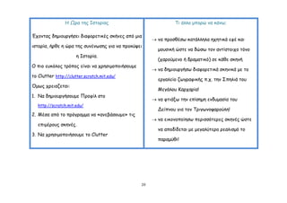 Ε Ωνα ηεξ Ζζημνίαξ                              Ση άιιμ μπμνώ κα θάκς;

Έπμκηαξ δεμημονγήζεη δηαθμνεηηθέξ ζθήκεξ από μηα
                                                       κα πνμζζέζς θαηάιιεια επεηηθά εθέ θαη
ηζημνία, ήνζε ε ώνα ηεξ ζοκέκςζεξ γηα κα πνμθύρεη
                                                        μμοζηθή ώζηε κα δώζς ημκ ακηίζημηπμ ηόκμ
                      ε Ζζημνία.
                                                        (πανμύμεκμ ή δναμαηηθό) ζε θάζε ζθεκή
Ο πημ εοθόιμξ ηνόπμξ είκαη κα πνεζημμπμηήζμομε
                                                       κα δεμημονγήζς δηαθμνεηηθά ζθεκηθά με ημ
ημ Clutter http://clutter.scratch.mit.edu/
                                                        ενγαιείμ δςγναθηθήξ π.π. ηεκ ΢πειηά ημο
Όμςξ πνεηαδεηαη:
                                                        Μεγάιμο Ηανπανία!
1. Να δεμημονγήζμομε Πνμθίι ζημ
                                                       κα θηηάλς ηεκ επίζεμε εκδομαζία ημο
   http://scratch.mit.edu/
                                                        Δείπκμο γηα ημκ Σνηγςκμρανμύιε!
2. Μέζα από ημ πνόγναμμα κα «ακεβάζμομε» ηηξ
                                                       κα εηθμκμπμίεζς πενηζζόηενεξ ζθεκέξ ώζηε
   επημένμοξ ζθεκέξ.
                                                        κα απμδίδεηαη με μεγαιύηενμ νεαιηζμό ημ
3. Να πνεζημμπμηήζμομε ημ Clutter
                                                        παναμύζη!




                                                 20
 