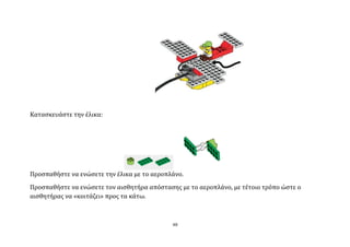 Καταςκευϊςτε την ϋλικα:




Προςπαθόςτε να ενώςετε την ϋλικα με το αεροπλϊνο.
Προςπαθόςτε να ενώςετε τον αιςθητόρα απόςταςησ με το αεροπλϊνο, με τϋτοιο τρόπο ώςτε ο
αιςθητόρασ να «κοιτϊζει» προσ τα κϊτω.



                                             48
 
