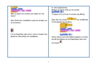 Ε γάηα ελαθακίζηεθε.
                                                        Μπμνεί κα γονίζεη πίζς με ηεκ εκημιή:

Βάιε ημ ζςνό ηςκ εκημιώκ ζημ ζηόμα ημο "γηα             Σμ ζεμείμ x:0, y:0 είκαη ημ θέκηνμ ηεξ μζόκεξ.
πάκηα"

Ηάκε δηπιό θιηθ, μπμοδήπμηε μέζα ζημ ζεκάνημ γηα        ΢ύνε έλς ηεκ εκημιή               θαη ημπμζέηεζέ
κα εθηειεζηεί.                                          ηε ζηε θμνοθή ημο ζεκανίμο.




Γηα κα ζηαμαηήζεη θάκε θιηθ ζ' αοηό ημ θμομπί πμο
βνίζθεηαη πάκς δεληά ζημ πενηβάιιμκ.                    Όπμηε θάκεηξ θιηθ ζηεκ πνάζηκε ζεμαία μη εκημιέξ
                                                        ζμο ζα λεθηκήζμοκ γηα κα ζηαμαηήζμοκ θάκε θιηθ

                                                        ζημ θμομπί   .




                                                    7
 