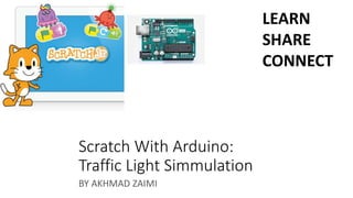 Scratch With Arduino:
Traffic Light Simmulation
BY AKHMAD ZAIMI
LEARN
SHARE
CONNECT
 