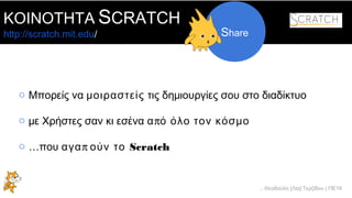 .: Θεοδούλη [Λία] Τερζίδου | ΠΕ19
ΚΟΙΝΟΤΗΤΑ SCRATCH
http://scratch.mit.edu/ Share
o Μπορείς να μοιραστείς τις δημιουργίες σου στο διαδίκτυο
o με Χρήστες σαν κι εσένα πα ό όλο τον κόσμο
o …που παγα ούν το Scratch
 