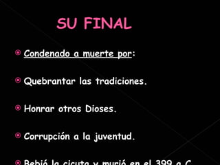 Condenado a muerte por : Quebrantar las tradiciones. Honrar otros Dioses. Corrupción a la juventud. Bebió la cicuta y murió en el 399 a.C. 