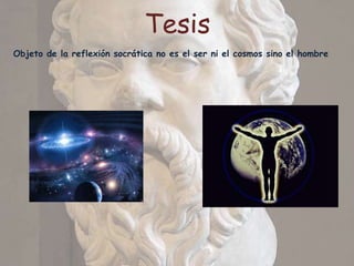 Tesis
Objeto de la reflexión socrática no es el ser ni el cosmos sino el hombre
 