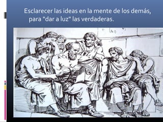 Esclarecer las ideas en la mente de los demás,
 para "dar a luz" las verdaderas.
 