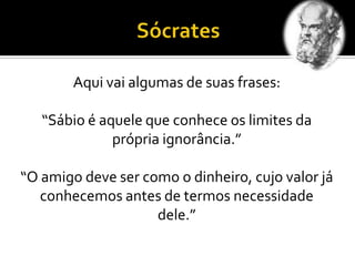 Aqui vai algumas de suas frases:
“Sábio é aquele que conhece os limites da
própria ignorância.”
“O amigo deve ser como o dinheiro, cujo valor já
conhecemos antes de termos necessidade
dele.”
 