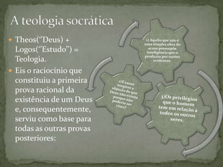 Theos(‘’Deus) +
Logos(‘’Estudo’’) =
Teologia.
 Eis o raciocínio que
constituiu a primeira
prova racional da
existência de um Deus
e, consequentemente,
serviu como base para
todas as outras provas
posteriores:
 