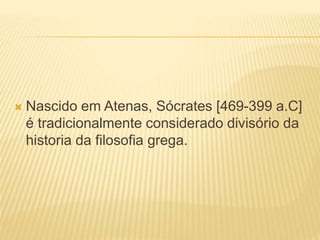  Nascido em Atenas, Sócrates [469-399 a.C]
é tradicionalmente considerado divisório da
historia da filosofia grega.
 