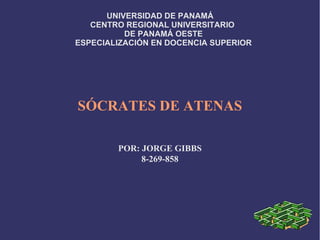 UNIVERSIDAD DE PANAMÁ
CENTRO REGIONAL UNIVERSITARIO
DE PANAMÁ OESTE
ESPECIALIZACIÓN EN DOCENCIA SUPERIOR
SÓCRATES DE ATENAS
POR: JORGE GIBBS
8-269-858
 