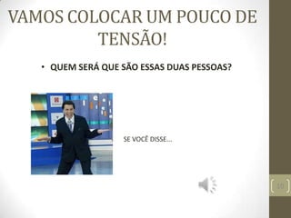 VAMOS COLOCAR UM POUCO DE
TENSÃO!
10
• QUEM SERÁ QUE SÃO ESSAS DUAS PESSOAS?
SE VOCÊ DISSE...
 