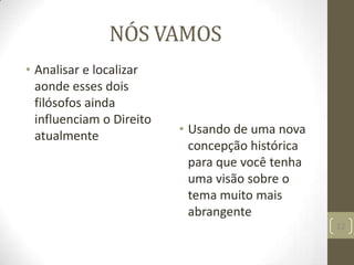 NÓS VAMOS
• Analisar e localizar
aonde esses dois
filósofos ainda
influenciam o Direito
atualmente • Usando de uma nova
concepção histórica
para que você tenha
uma visão sobre o
tema muito mais
abrangente
12
 