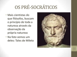 OS PRÉ-SOCRÁTICOS
• Mais cientistas do
que filósofos, buscam
o princípio de toda a
natureza através da
observação da
própria natureza
• Na foto vemos um
deles: Tales de Mileto
18
 