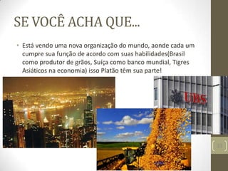 SE VOCÊ ACHA QUE...
• Está vendo uma nova organização do mundo, aonde cada um
cumpre sua função de acordo com suas habilidades(Brasil
como produtor de grãos, Suíça como banco mundial, Tigres
Asiáticos na economia) isso Platão têm sua parte!
33
 