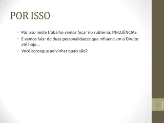 POR ISSO
• Por isso neste trabalho vamos focar no subtema: INFLUÊNCIAS
• E vamos falar de duas personalidades que influenciam o Direito
até hoje...
• Você consegue adivinhar quais são?
9
 