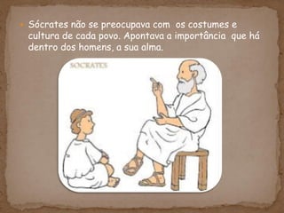  Sócrates não se preocupava com os costumes e
cultura de cada povo. Apontava a importância que há
dentro dos homens, a sua alma.
 