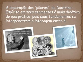 A separação dos “pilares” da Doutrina
Espírita em três segmentos é mais didática
do que prática, pois seus fundamentos se
interpenetram e interagem entre si.
 