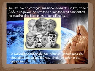  Ao influxo do coração misericordioso do Cristo, toda a
Grécia se povoa de artistas e pensadores eminentes,
no quadro das filosofias e das ciências..
O Salvador contempla,das Alturas, essa época de
elevadas conquistas morais, cheio de amor e de
esperança
 