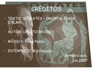 CRÉDITOS
• TEXTO: SOCRATES – IMORTALIDADE
  D’ALMA;

• AUTOR: UBERTO RHODES;

• MÚSICA: Deep Peace

• INTERPRETE: Bill Douglas
                             By t@rcisiob.
                                 Jan.2007
 