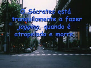 O Sócrates está tranquilamente a fazer  jogging , quando é  atropelado e morre.   