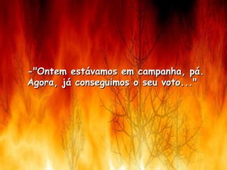 -"Ontem estávamos em campanha, pá.  Agora, já conseguimos o seu voto..."    