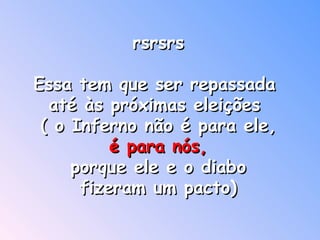rsrsrs Essa tem que ser repassada  até às próximas eleições  ( o Inferno não é para ele, é para nós,  porque ele e o diabo fizeram um pacto)     