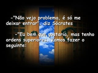    -"Não vejo problema, é só me deixar entrar", diz Sócrates      -"Eu bem que gostaria, mas tenho ordens superiores. Vamos fazer o seguinte:   