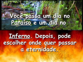 Você passa um dia no  Paraíso  e um dia no  Inferno . Depois, pode escolher onde quer passar a eternidade.   