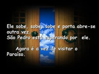 Ele sobe, sobe, sobe e porta abre-se outra vez.  São Pedro está esperando por  ele.      Agora é a vez de visitar o Paraíso.   