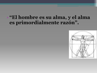 “El hombre es su alma, y el alma es primordialmente razón”. 