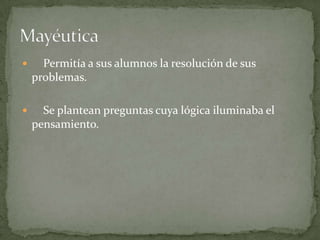      Permitía a sus alumnos la resolución de sus
    problemas.

     Se plantean preguntas cuya lógica iluminaba el
    pensamiento.
 