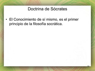 Doctrina de Sócrates 
• El Conocimiento de sí mismo, es el primer 
principio de la filosofía socrática. 
10 
 